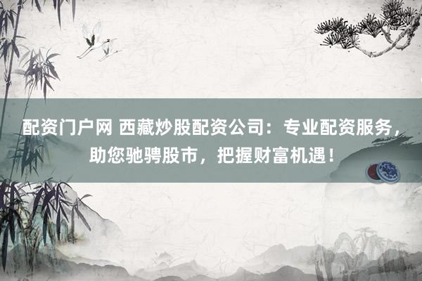 配资门户网 西藏炒股配资公司：专业配资服务，助您驰骋股市，把握财富机遇！
