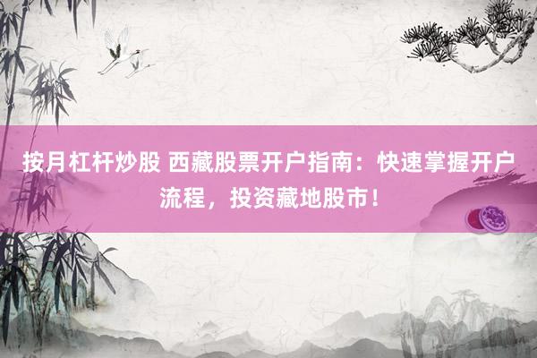 按月杠杆炒股 西藏股票开户指南：快速掌握开户流程，投资藏地股市！