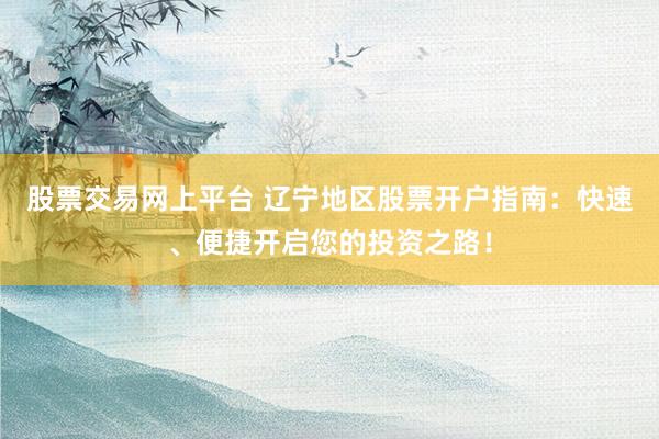股票交易网上平台 辽宁地区股票开户指南：快速、便捷开启您的投资之路！