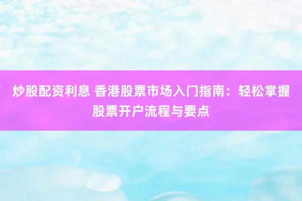 炒股配资利息 香港股票市场入门指南：轻松掌握股票开户流程与要点