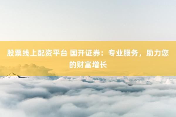 股票线上配资平台 国开证券：专业服务，助力您的财富增长