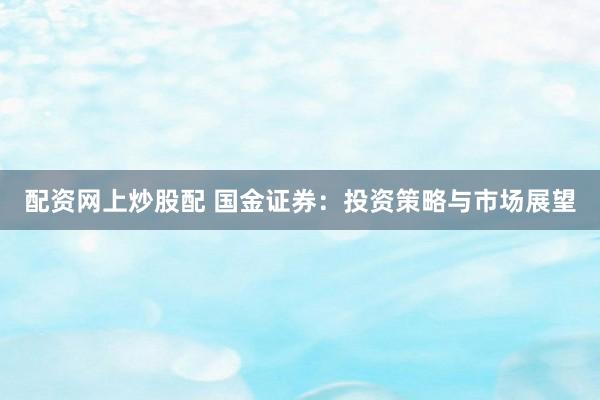 配资网上炒股配 国金证券：投资策略与市场展望