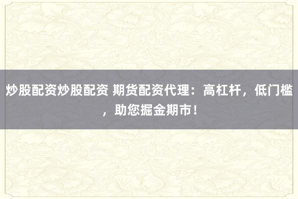 炒股配资炒股配资 期货配资代理：高杠杆，低门槛，助您掘金期市！