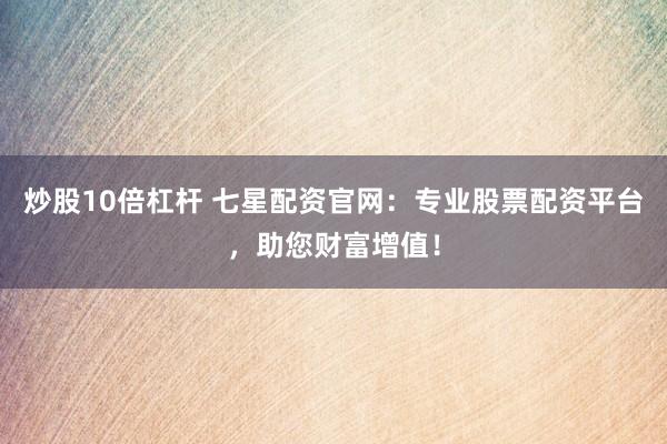 炒股10倍杠杆 七星配资官网：专业股票配资平台，助您财富增值！