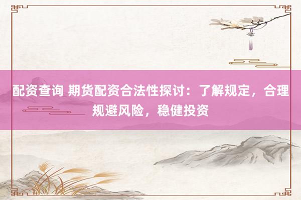配资查询 期货配资合法性探讨：了解规定，合理规避风险，稳健投资