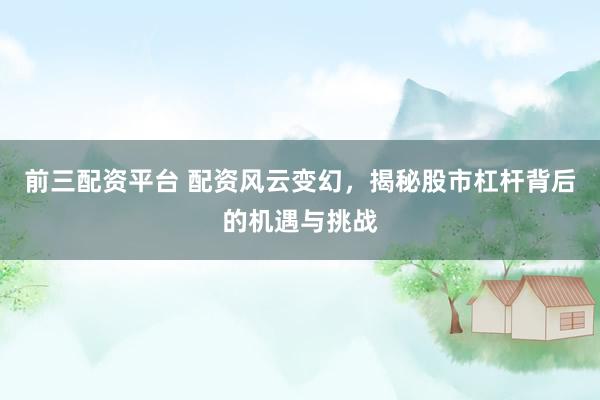前三配资平台 配资风云变幻，揭秘股市杠杆背后的机遇与挑战