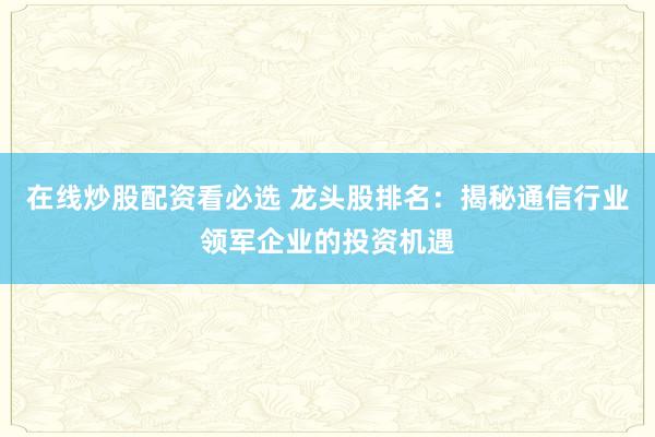 在线炒股配资看必选 龙头股排名：揭秘通信行业领军企业的投资机遇