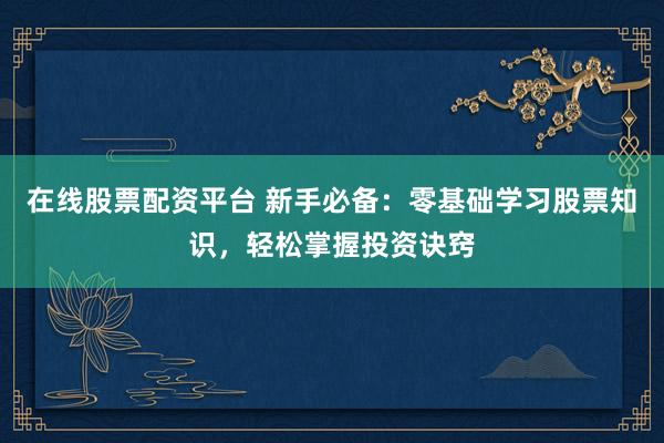 在线股票配资平台 新手必备：零基础学习股票知识，轻松掌握投资诀窍