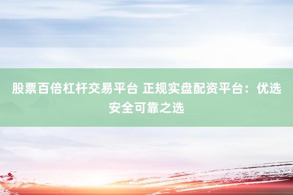 股票百倍杠杆交易平台 正规实盘配资平台：优选安全可靠之选