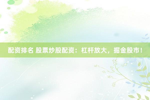 配资排名 股票炒股配资：杠杆放大，掘金股市！
