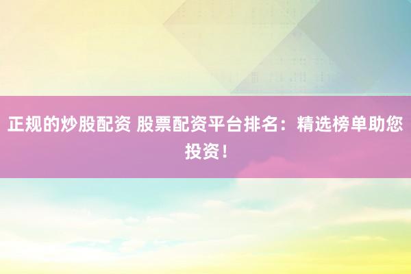 正规的炒股配资 股票配资平台排名：精选榜单助您投资！