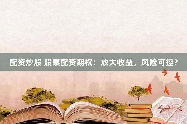 配资炒股 股票配资期权：放大收益，风险可控？