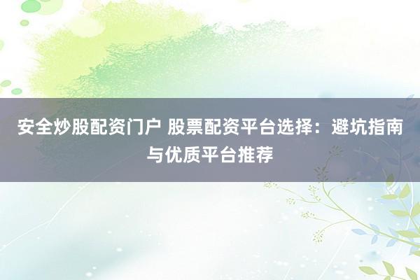 安全炒股配资门户 股票配资平台选择：避坑指南与优质平台推荐