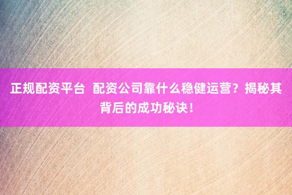 正规配资平台  配资公司靠什么稳健运营？揭秘其背后的成功秘诀！