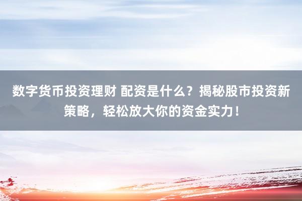 数字货币投资理财 配资是什么？揭秘股市投资新策略，轻松放大你的资金实力！