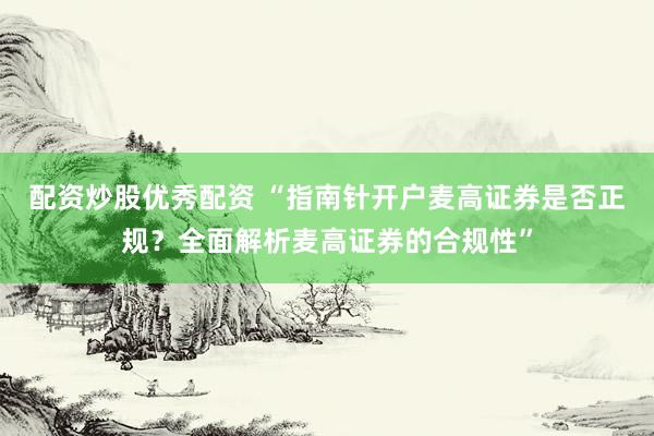 配资炒股优秀配资 “指南针开户麦高证券是否正规？全面解析麦高证券的合规性”