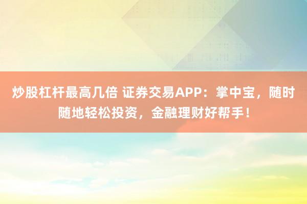炒股杠杆最高几倍 证券交易APP：掌中宝，随时随地轻松投资，金融理财好帮手！