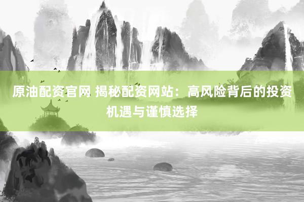 原油配资官网 揭秘配资网站：高风险背后的投资机遇与谨慎选择