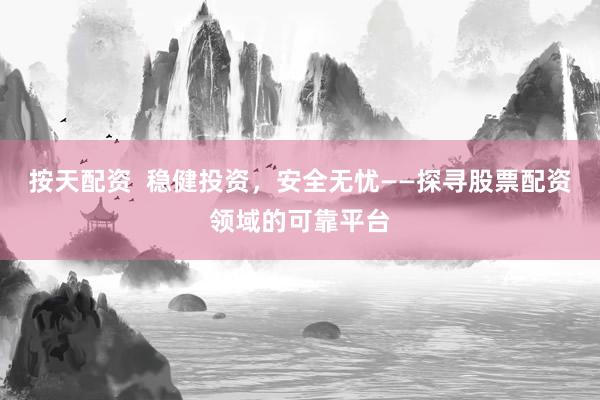 按天配资  稳健投资，安全无忧——探寻股票配资领域的可靠平台