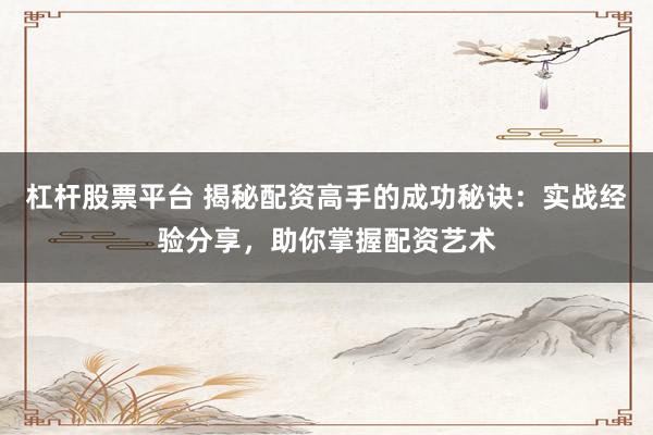 杠杆股票平台 揭秘配资高手的成功秘诀：实战经验分享，助你掌握配资艺术