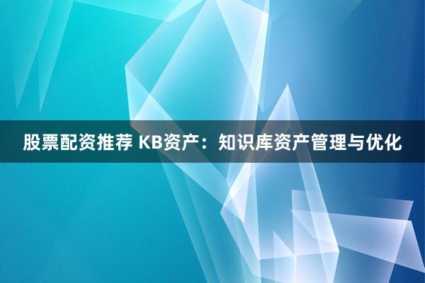 股票配资推荐 KB资产：知识库资产管理与优化