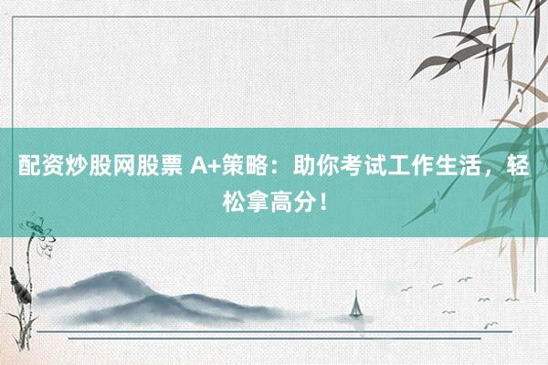 配资炒股网股票 A+策略：助你考试工作生活，轻松拿高分！