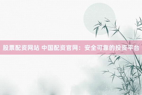 股票配资网站 中国配资官网：安全可靠的投资平台