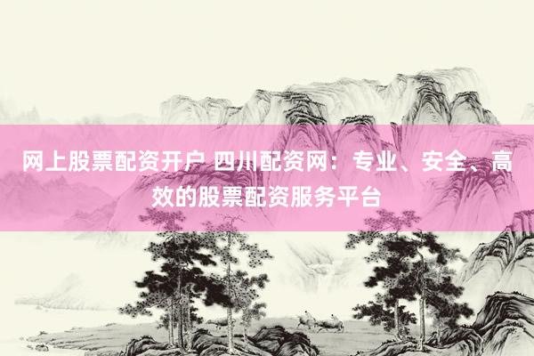 网上股票配资开户 四川配资网：专业、安全、高效的股票配资服务平台