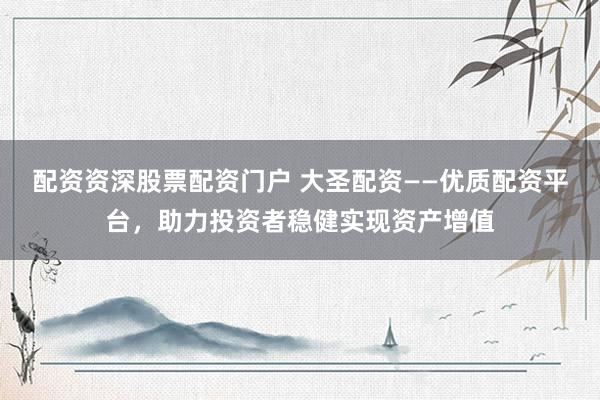 配资资深股票配资门户 大圣配资——优质配资平台，助力投资者稳健实现资产增值