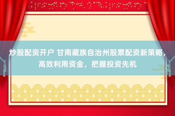 炒股配资开户 甘南藏族自治州股票配资新策略，高效利用资金，把握投资先机