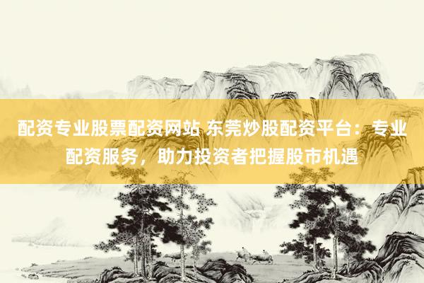 配资专业股票配资网站 东莞炒股配资平台：专业配资服务，助力投资者把握股市机遇