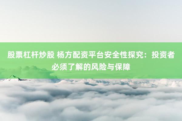 股票杠杆炒股 杨方配资平台安全性探究：投资者必须了解的风险与保障