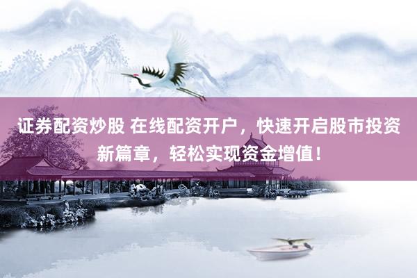 证券配资炒股 在线配资开户，快速开启股市投资新篇章，轻松实现资金增值！