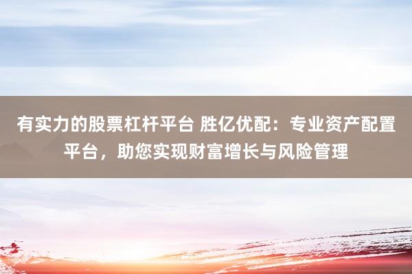 有实力的股票杠杆平台 胜亿优配：专业资产配置平台，助您实现财富增长与风险管理