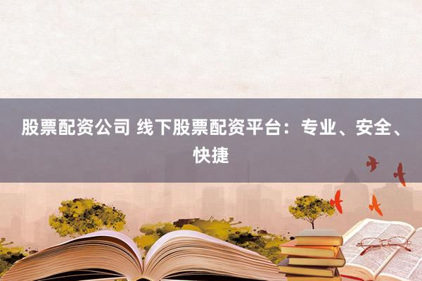 股票配资公司 线下股票配资平台:专业、安全、快捷
