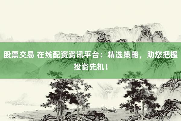 股票交易 在线配资资讯平台:精选策略,助您把握投资先机!