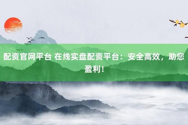 配资官网平台 在线实盘配资平台:安全高效,助您盈利!