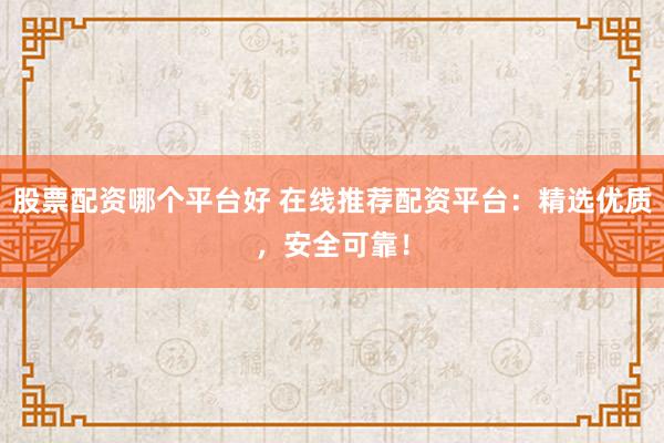 股票配资哪个平台好 在线推荐配资平台:精选优质,安全可靠!