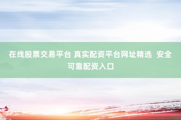 在线股票交易平台 真实配资平台网址精选  安全可靠配资入口