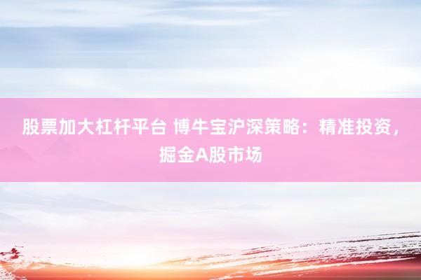 股票加大杠杆平台 博牛宝沪深策略:精准投资,掘金A股市场