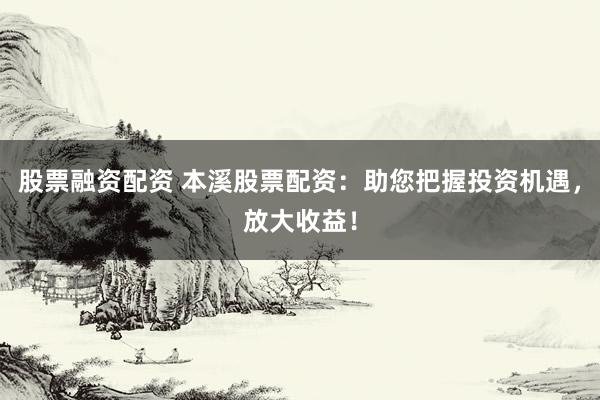 股票融资配资 本溪股票配资:助您把握投资机遇,放大收益!