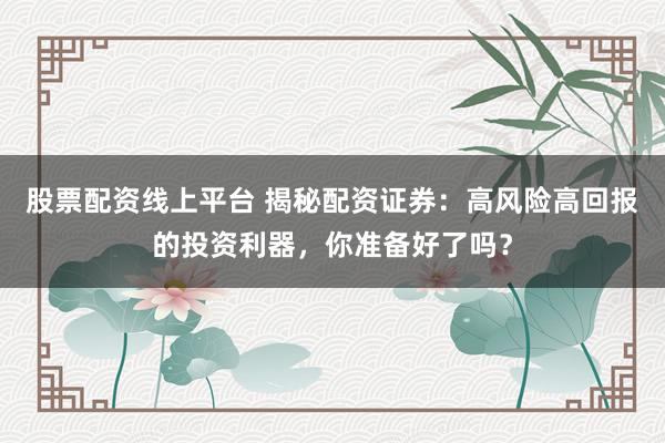 股票配资线上平台 揭秘配资证券:高风险高回报的投资利器,你准备好了吗?