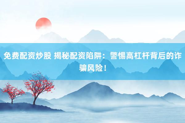 免费配资炒股 揭秘配资陷阱:警惕高杠杆背后的诈骗风险!