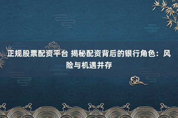 正规股票配资平台 揭秘配资背后的银行角色:风险与机遇并存