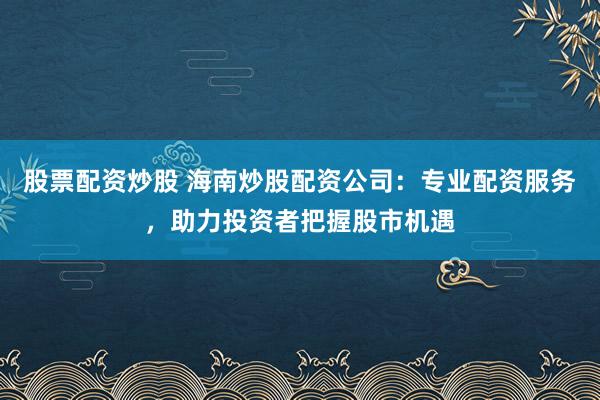 股票配资炒股 海南炒股配资公司:专业配资服务,助力投资者把握股市机遇