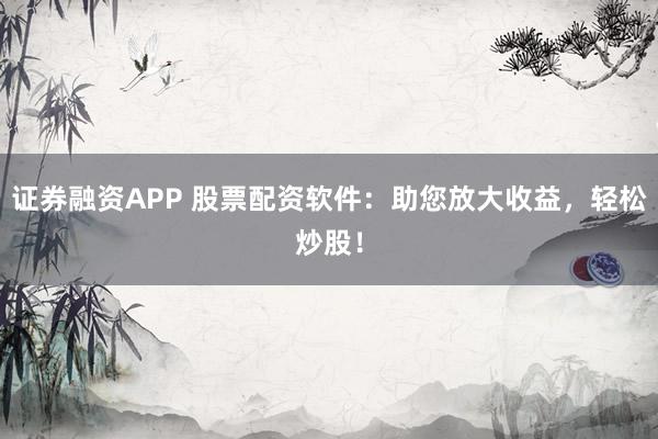 证券融资APP 股票配资软件:助您放大收益,轻松炒股!