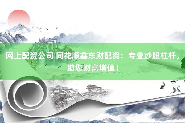 网上配资公司 同花顺鑫东财配资:专业炒股杠杆,助您财富增值!
