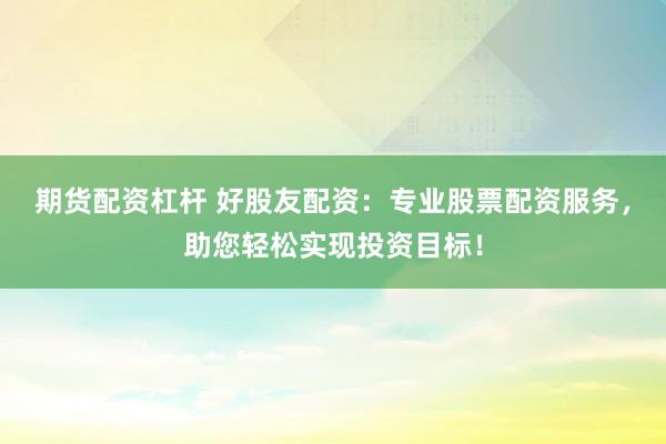 期货配资杠杆 好股友配资：专业股票配资服务，助您轻松实现投资目标！