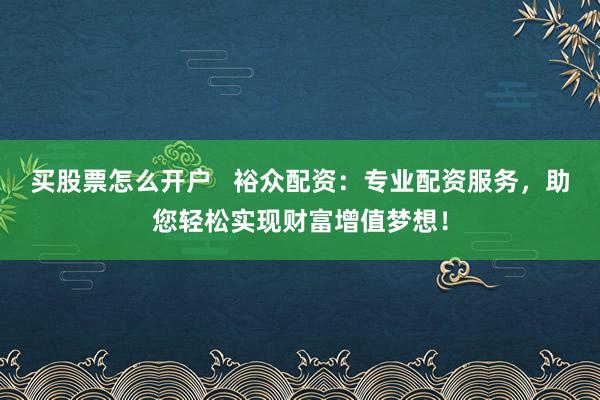 买股票怎么开户 裕众配资:专业配资服务,助您轻松实现财富增值梦想!