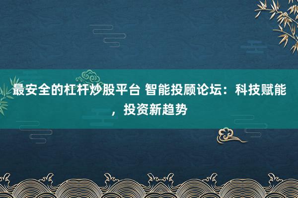 最安全的杠杆炒股平台 智能投顾论坛:科技赋能,投资新趋势